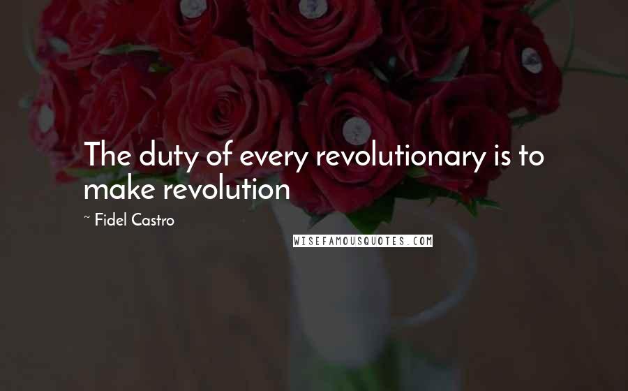 Fidel Castro quotes: The duty of every revolutionary is to make revolution