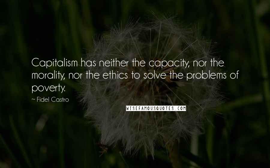 Fidel Castro quotes: Capitalism has neither the capacity, nor the morality, nor the ethics to solve the problems of poverty. Fidel Castro quotes: Capitalism has neither the capacity, nor the morality, nor the ethics to solve the problems of poverty.