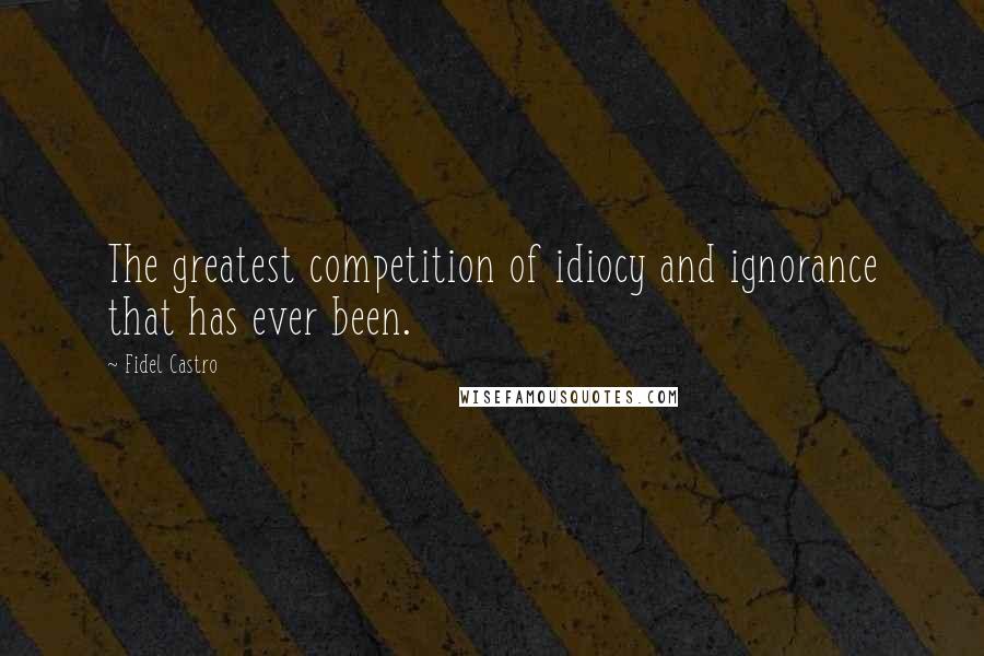 Fidel Castro quotes: The greatest competition of idiocy and ignorance that has ever been.