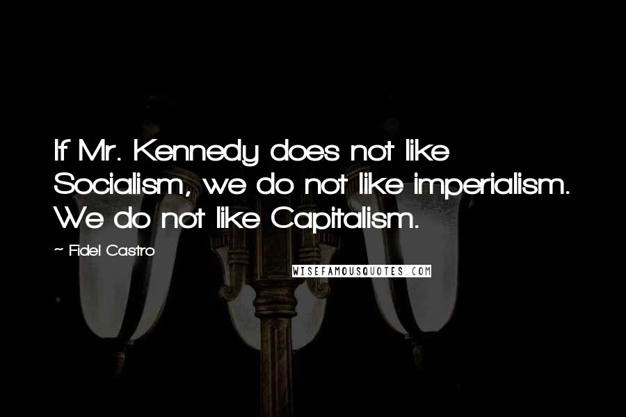Fidel Castro quotes: If Mr. Kennedy does not like Socialism, we do not like imperialism. We do not like Capitalism.
