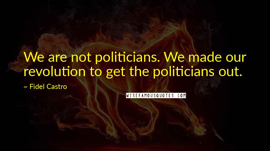 Fidel Castro quotes: We are not politicians. We made our revolution to get the politicians out.