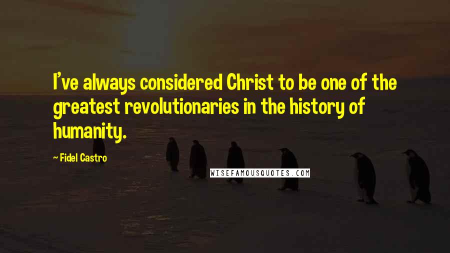 Fidel Castro quotes: I've always considered Christ to be one of the greatest revolutionaries in the history of humanity.