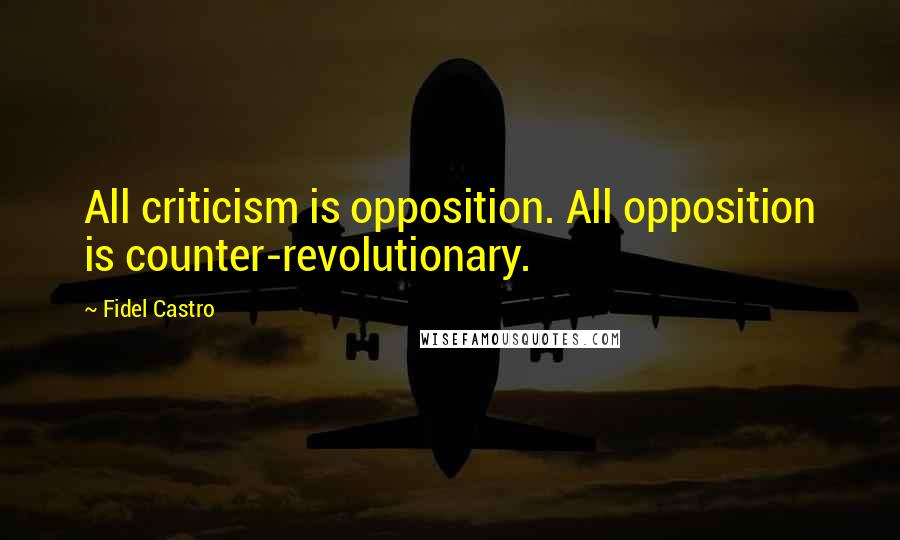 Fidel Castro quotes: All criticism is opposition. All opposition is counter-revolutionary.