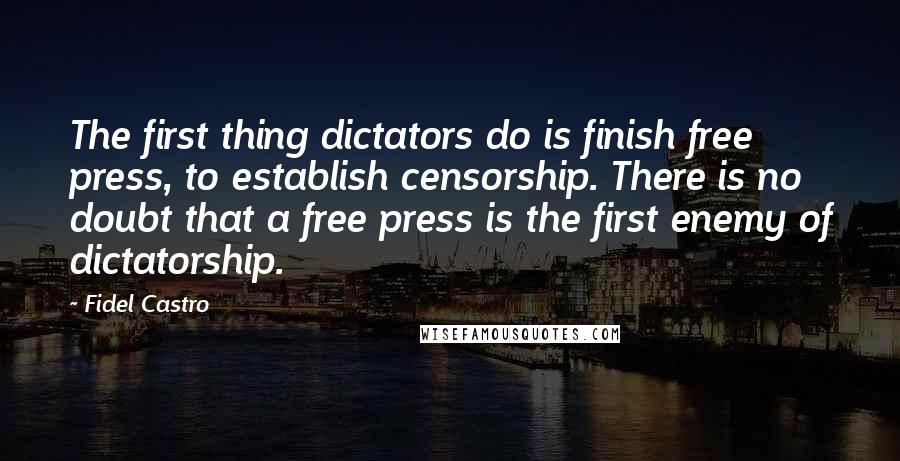 Fidel Castro quotes: The first thing dictators do is finish free press, to establish censorship. There is no doubt that a free press is the first enemy of dictatorship.