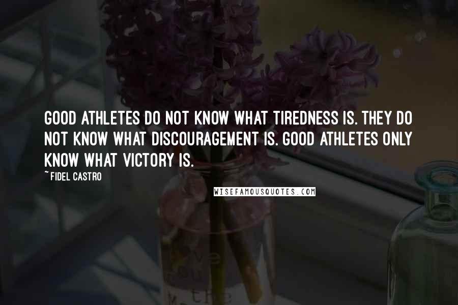 Fidel Castro quotes: Good athletes do not know what tiredness is. They do not know what discouragement is. Good athletes only know what victory is.