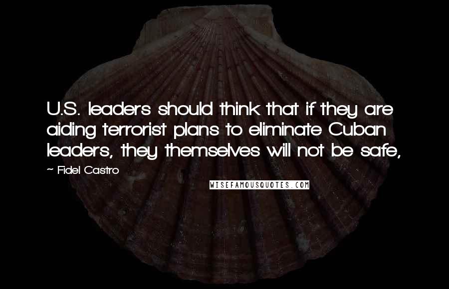 Fidel Castro quotes: U.S. leaders should think that if they are aiding terrorist plans to eliminate Cuban leaders, they themselves will not be safe,