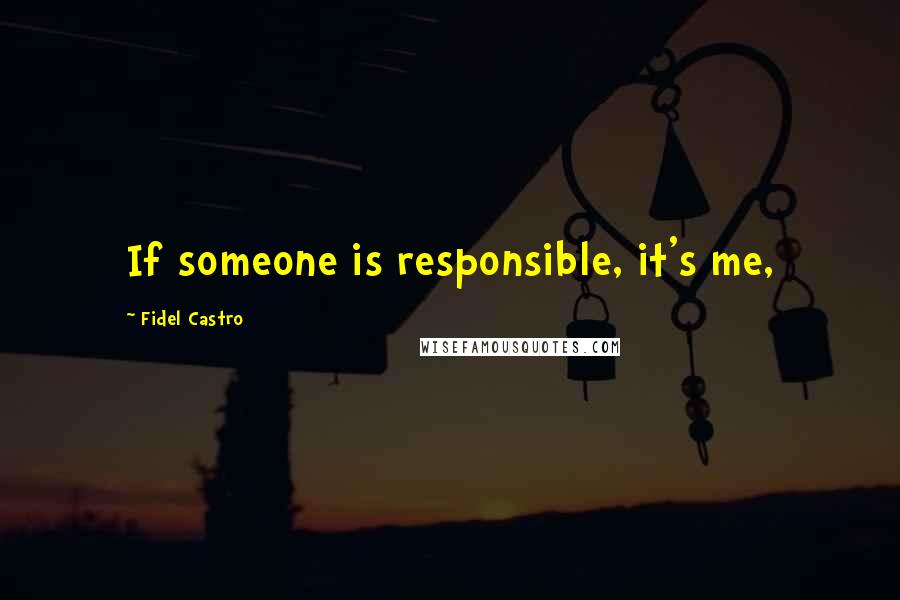 Fidel Castro quotes: If someone is responsible, it's me,