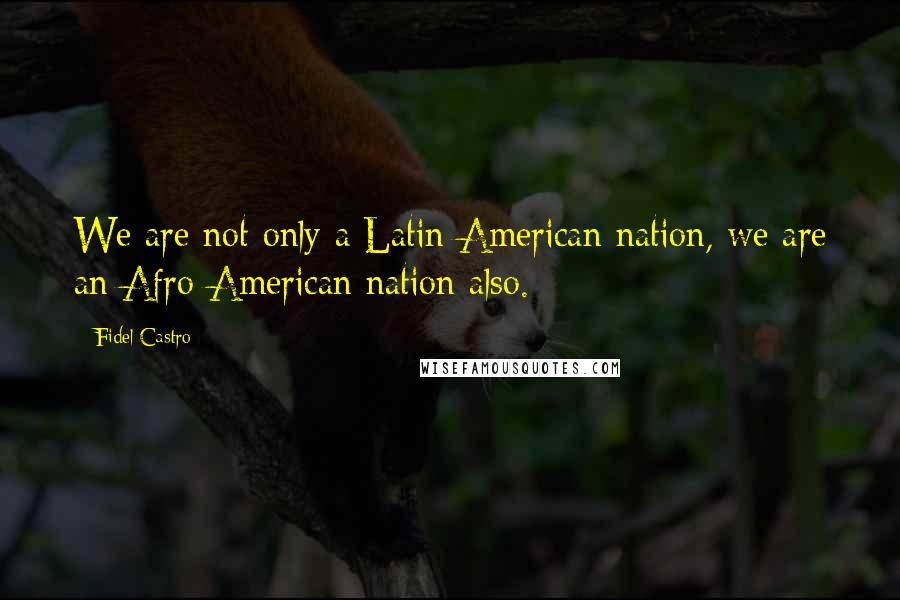 Fidel Castro quotes: We are not only a Latin American nation, we are an Afro-American nation also.