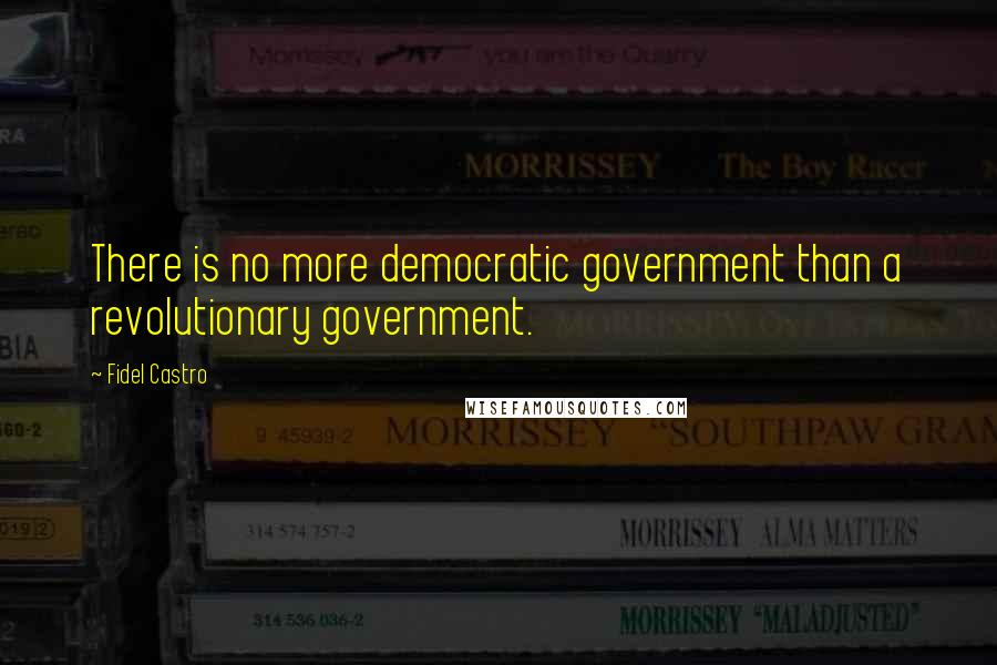 Fidel Castro quotes: There is no more democratic government than a revolutionary government.