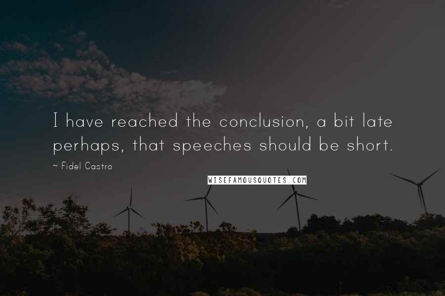 Fidel Castro quotes: I have reached the conclusion, a bit late perhaps, that speeches should be short.