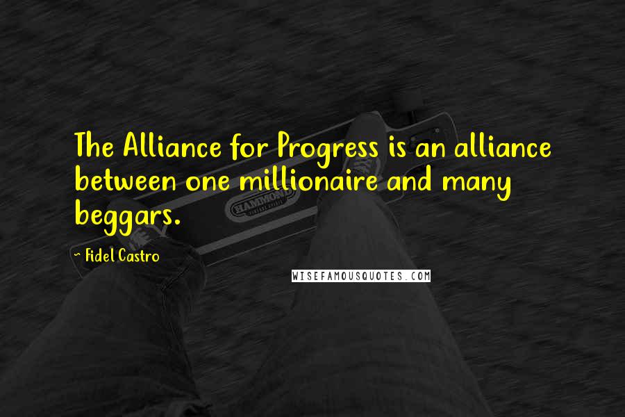 Fidel Castro quotes: The Alliance for Progress is an alliance between one millionaire and many beggars.