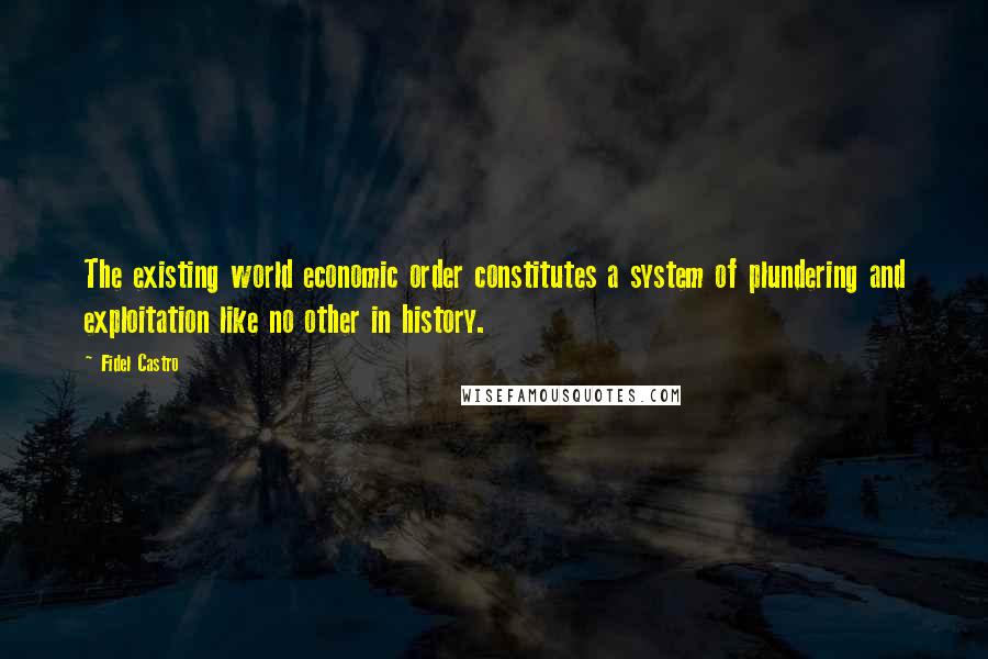 Fidel Castro quotes: The existing world economic order constitutes a system of plundering and exploitation like no other in history. Fidel Castro quotes: The existing world economic order constitutes a system of plundering and exploitation like no other in history.