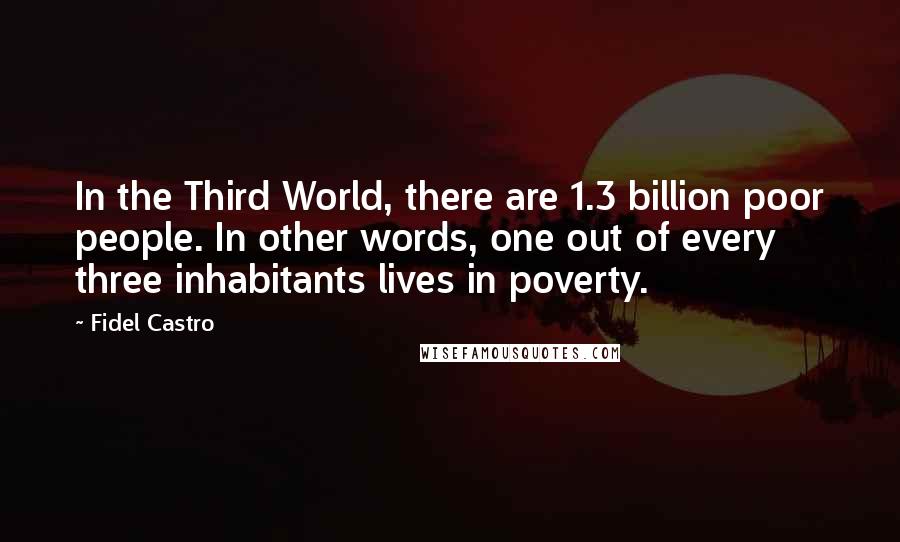 Fidel Castro quotes: In the Third World, there are 1.3 billion poor people. In other words, one out of every three inhabitants lives in poverty.