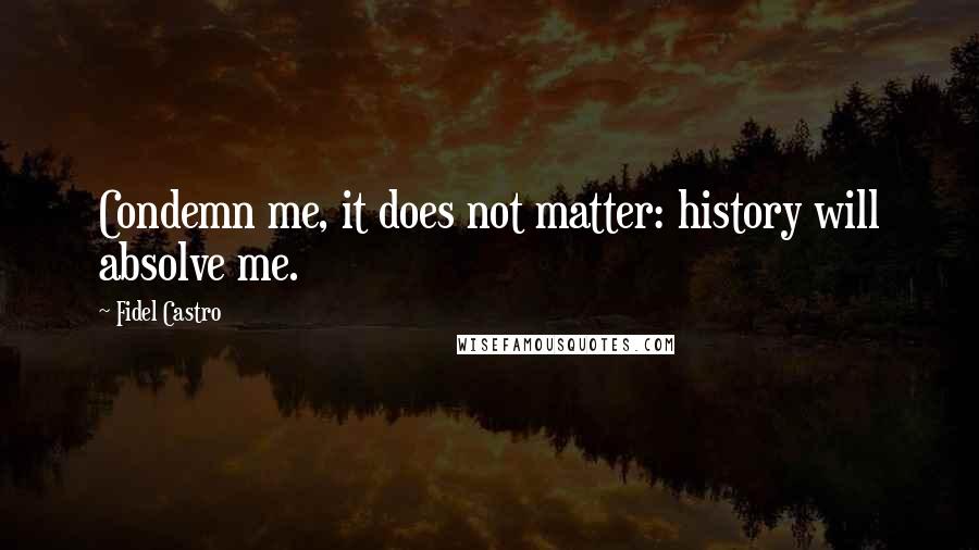 Fidel Castro quotes: Condemn me, it does not matter: history will absolve me.
