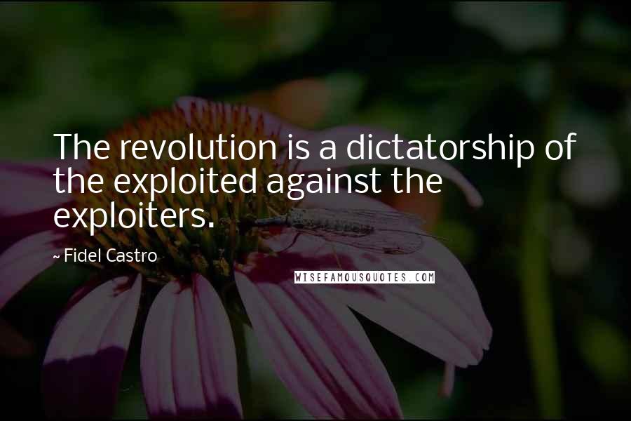 Fidel Castro quotes: The revolution is a dictatorship of the exploited against the exploiters.
