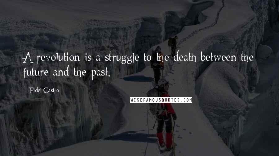 Fidel Castro quotes: A revolution is a struggle to the death between the future and the past.