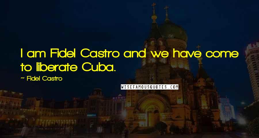 Fidel Castro quotes: I am Fidel Castro and we have come to liberate Cuba.