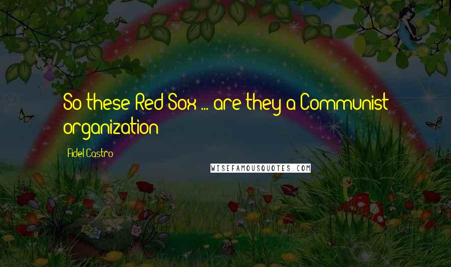 Fidel Castro quotes: So these Red Sox ... are they a Communist organization?