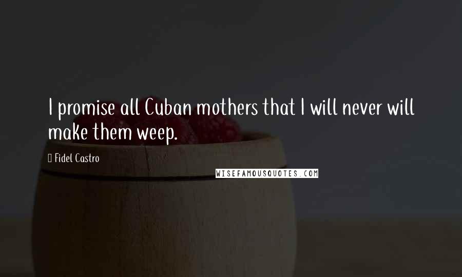 Fidel Castro quotes: I promise all Cuban mothers that I will never will make them weep.