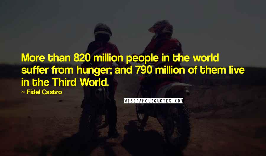 Fidel Castro quotes: More than 820 million people in the world suffer from hunger; and 790 million of them live in the Third World.