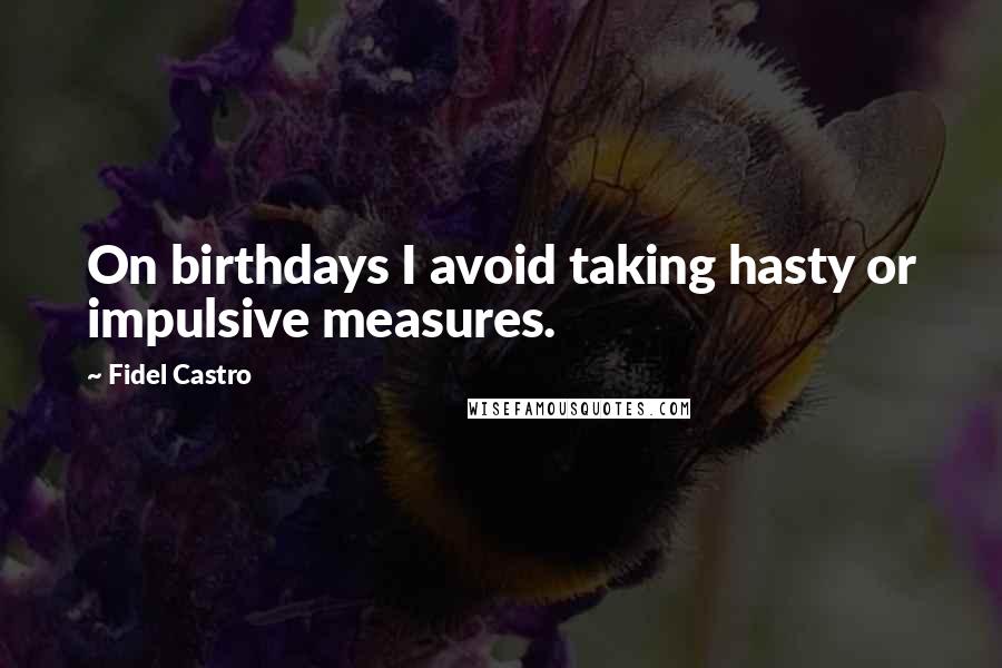 Fidel Castro quotes: On birthdays I avoid taking hasty or impulsive measures.