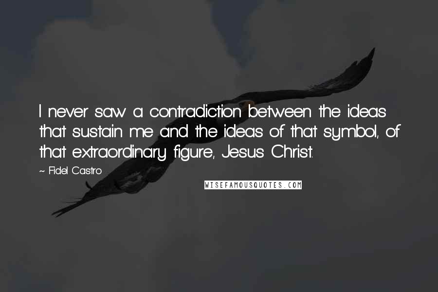 Fidel Castro quotes: I never saw a contradiction between the ideas that sustain me and the ideas of that symbol, of that extraordinary figure, Jesus Christ.