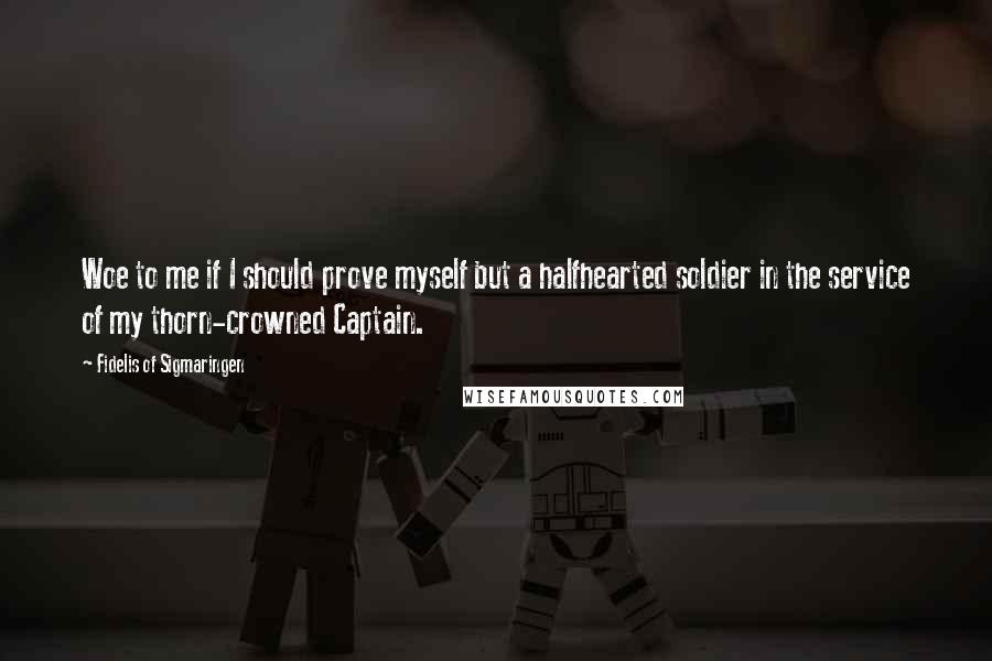 Fidelis Of Sigmaringen quotes: Woe to me if I should prove myself but a halfhearted soldier in the service of my thorn-crowned Captain.