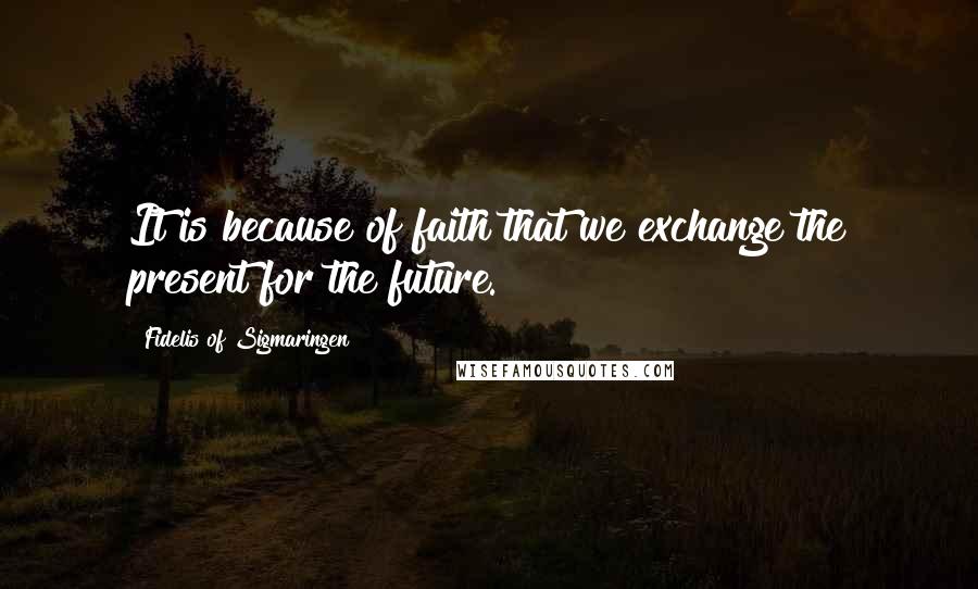 Fidelis Of Sigmaringen quotes: It is because of faith that we exchange the present for the future.