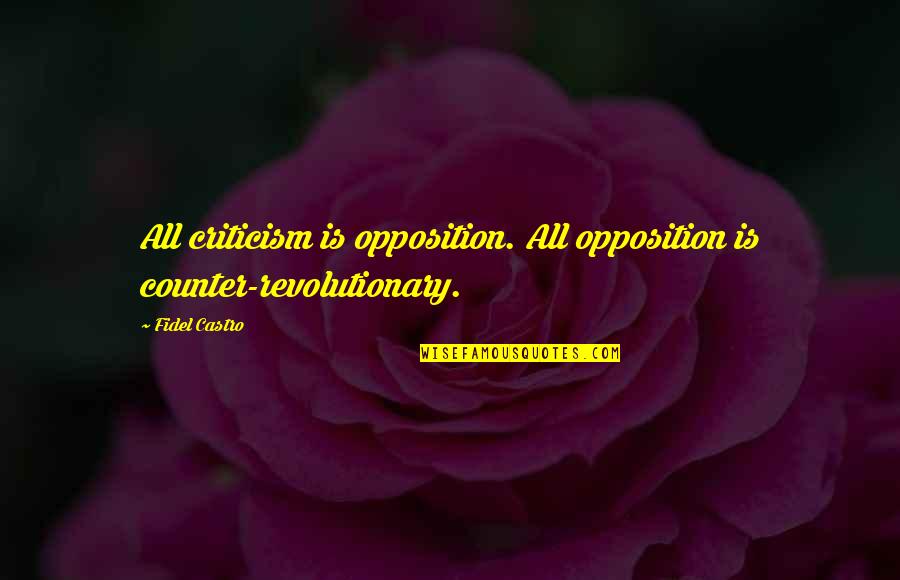 Fidel's Quotes By Fidel Castro: All criticism is opposition. All opposition is counter-revolutionary.