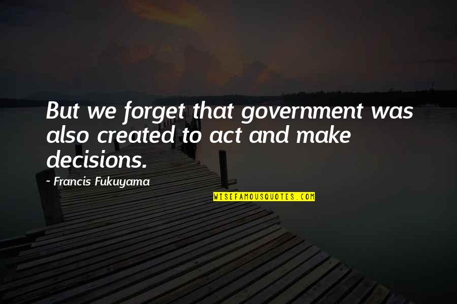 Fidinarivo Quotes By Francis Fukuyama: But we forget that government was also created Fidinarivo Quotes By Francis Fukuyama: But we forget that government was also created