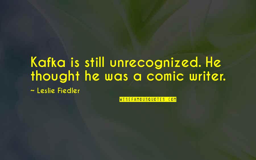 Fiedler Quotes By Leslie Fiedler: Kafka is still unrecognized. He thought he was Fiedler Quotes By Leslie Fiedler: Kafka is still unrecognized. He thought he was
