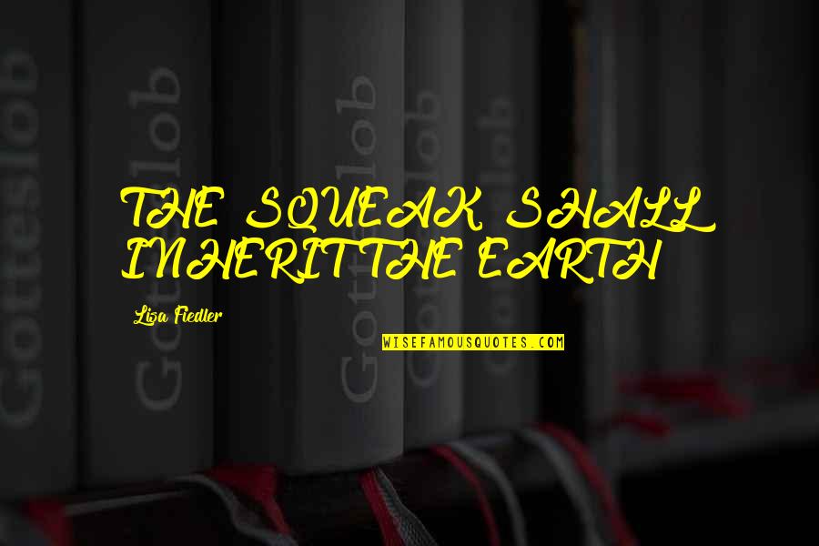 Fiedler Quotes By Lisa Fiedler: THE SQUEAK SHALL INHERIT THE EARTH! Fiedler Quotes By Lisa Fiedler: THE SQUEAK SHALL INHERIT THE EARTH!