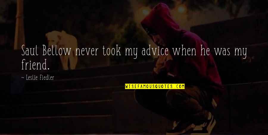 Fiedler's Quotes By Leslie Fiedler: Saul Bellow never took my advice when he Fiedler's Quotes By Leslie Fiedler: Saul Bellow never took my advice when he