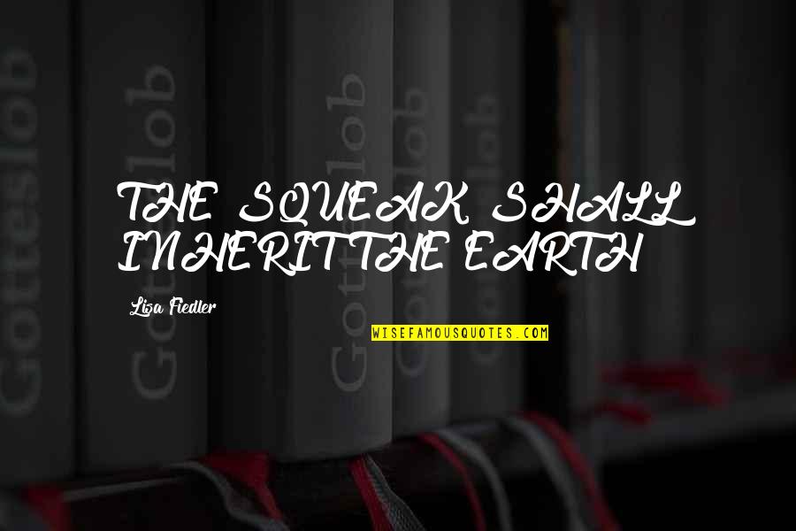 Fiedler's Quotes By Lisa Fiedler: THE SQUEAK SHALL INHERIT THE EARTH! Fiedler's Quotes By Lisa Fiedler: THE SQUEAK SHALL INHERIT THE EARTH!
