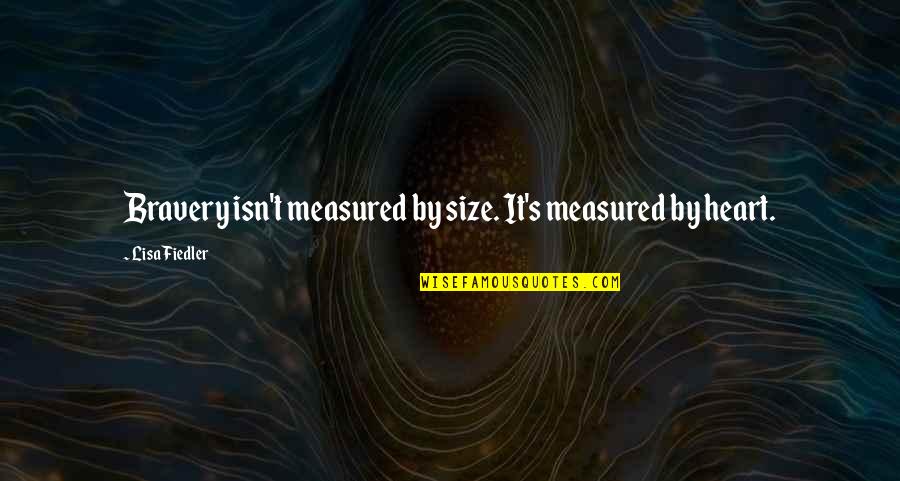Fiedler's Quotes By Lisa Fiedler: Bravery isn't measured by size. It's measured by Fiedler's Quotes By Lisa Fiedler: Bravery isn't measured by size. It's measured by