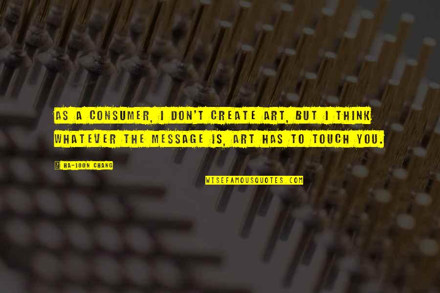 Fiefdoms Of England Quotes By Ha-Joon Chang: As a consumer, I don't create art, but Fiefdoms Of England Quotes By Ha-Joon Chang: As a consumer, I don't create art, but