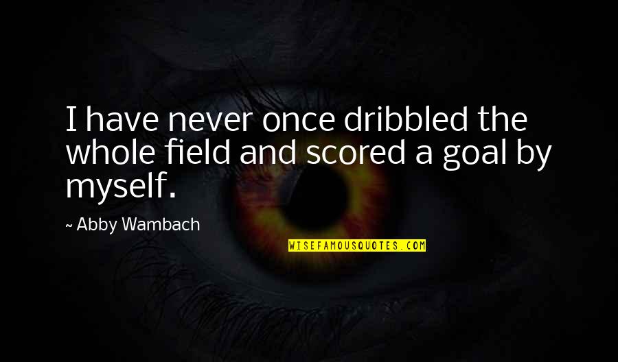 Field Goal Quotes By Abby Wambach: I have never once dribbled the whole field