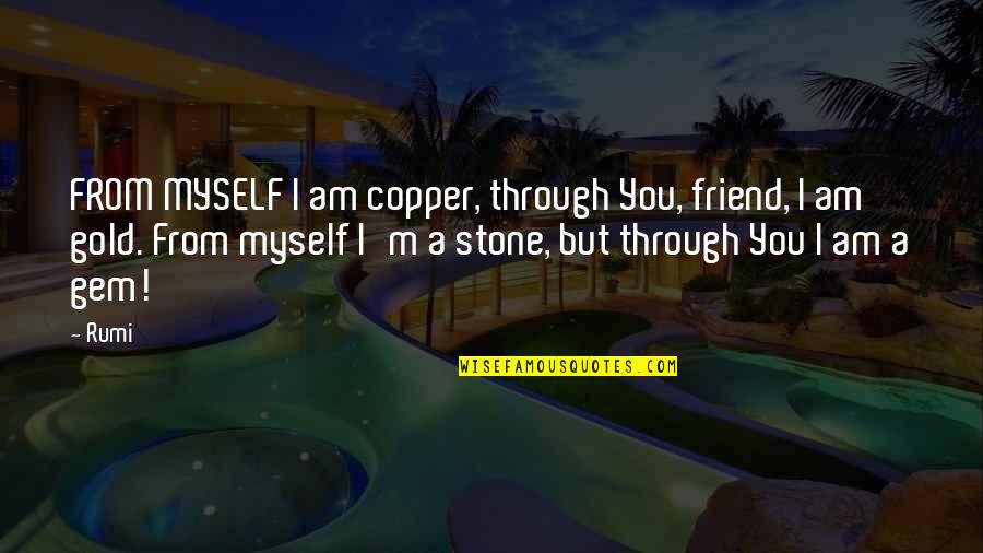 Field Marshal Quotes By Rumi: FROM MYSELF I am copper, through You, friend,