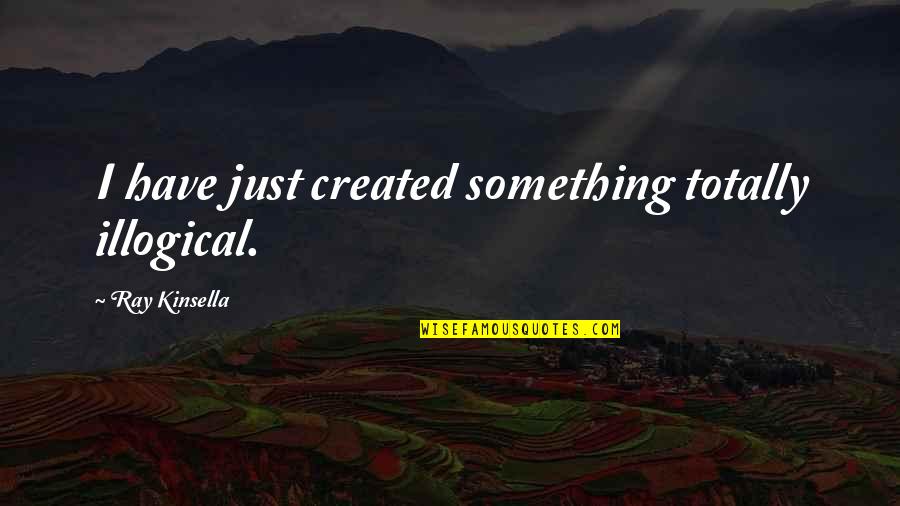 Field Of Dreams Best Quotes By Ray Kinsella: I have just created something totally illogical. Field Of Dreams Best Quotes By Ray Kinsella: I have just created something totally illogical.