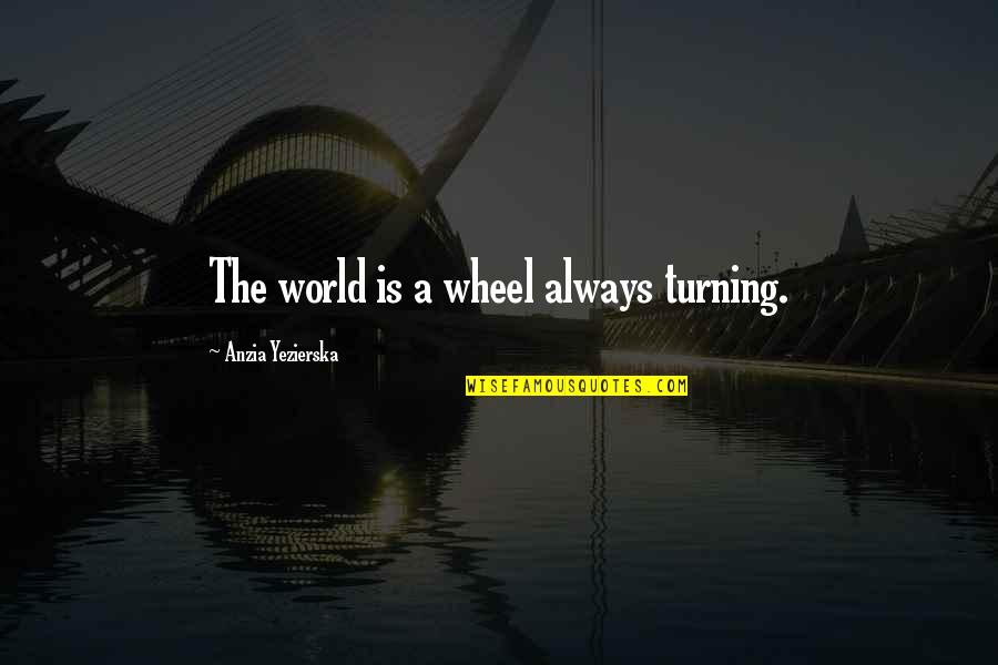Fienodontics Quotes By Anzia Yezierska: The world is a wheel always turning. Fienodontics Quotes By Anzia Yezierska: The world is a wheel always turning.