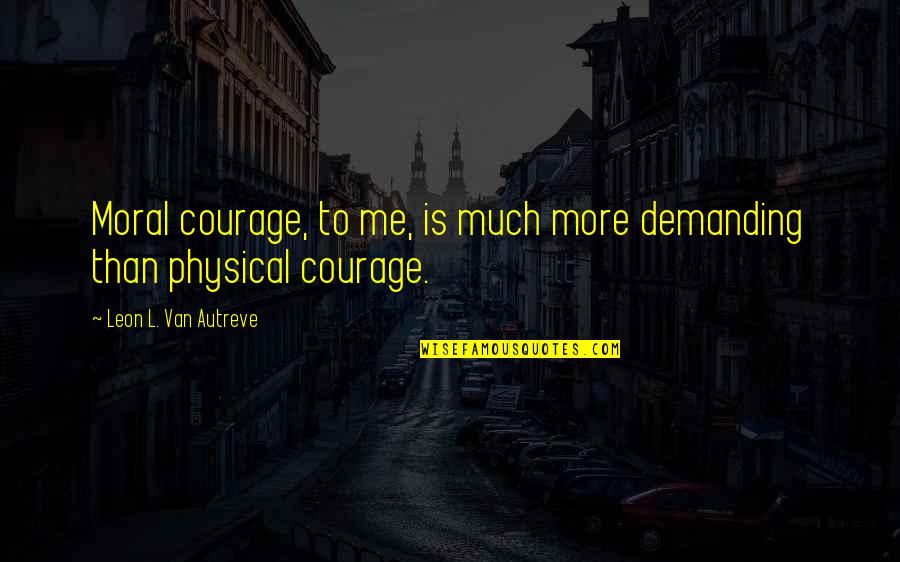 Fier De Toi Quotes By Leon L. Van Autreve: Moral courage, to me, is much more demanding Fier De Toi Quotes By Leon L. Van Autreve: Moral courage, to me, is much more demanding