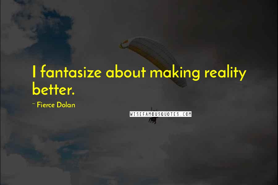 Fierce Dolan quotes: I fantasize about making reality better.