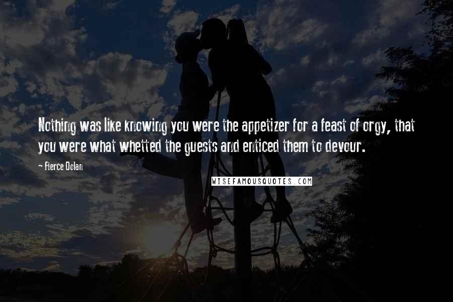 Fierce Dolan quotes: Nothing was like knowing you were the appetizer for a feast of orgy, that you were what whetted the guests and enticed them to devour.