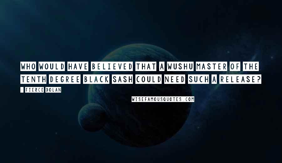 Fierce Dolan quotes: Who would have believed that a Wushu Master of the tenth degree black sash could need such a release?