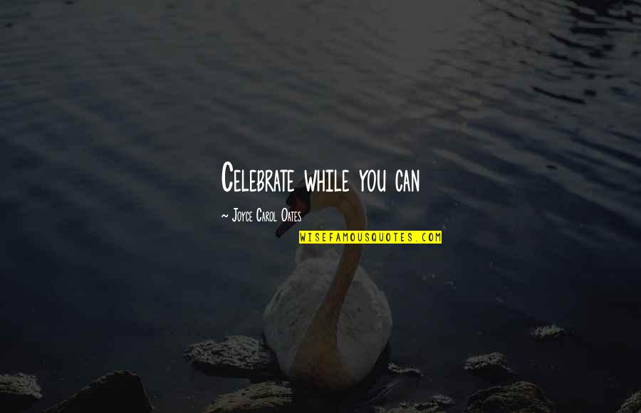 Fiercely Protect Quotes By Joyce Carol Oates: Celebrate while you can Fiercely Protect Quotes By Joyce Carol Oates: Celebrate while you can