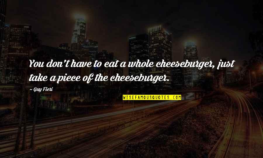 Fieri Guy Quotes By Guy Fieri: You don't have to eat a whole cheeseburger,