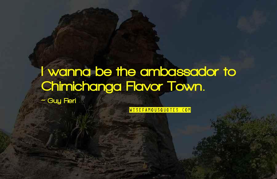 Fieri Guy Quotes By Guy Fieri: I wanna be the ambassador to Chimichanga Flavor