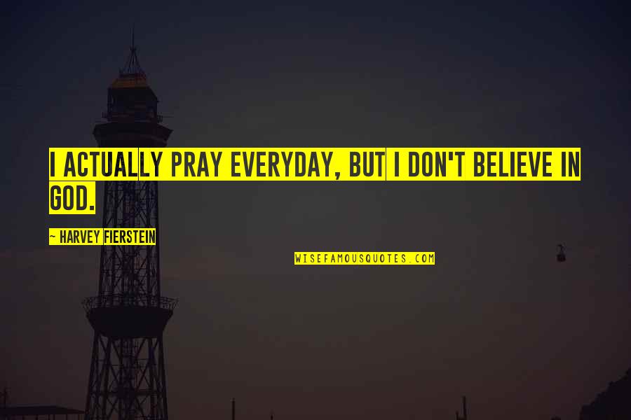 Fierstein Harvey Quotes By Harvey Fierstein: I actually pray everyday, but I don't believe Fierstein Harvey Quotes By Harvey Fierstein: I actually pray everyday, but I don't believe
