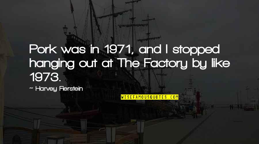 Fierstein Quotes By Harvey Fierstein: Pork was in 1971, and I stopped hanging