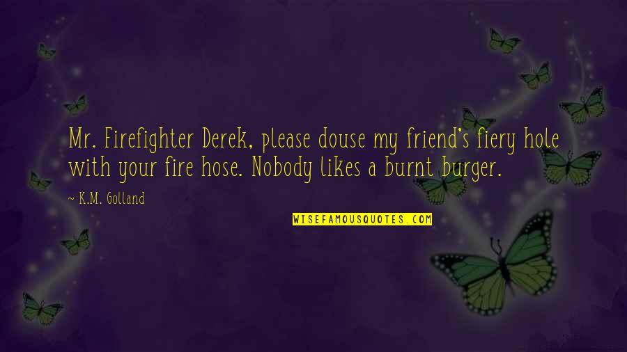Fiery Quotes By K.M. Golland: Mr. Firefighter Derek, please douse my friend's fiery Fiery Quotes By K.M. Golland: Mr. Firefighter Derek, please douse my friend's fiery